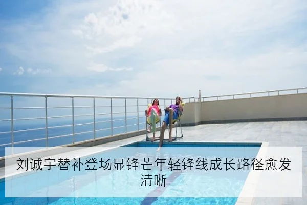 刘诚宇替补登场显锋芒年轻锋线成长路径愈发清晰
